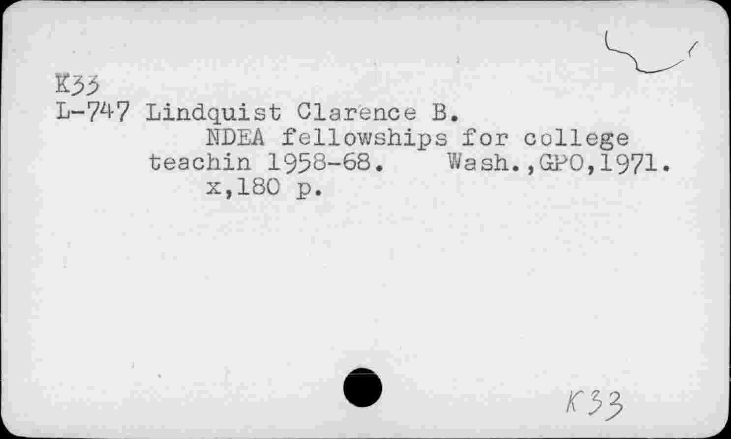 ﻿W
L-747 Lindquist Clarence B.
NDEA fellowships for college teachin 1958-68. Wash. ,(x?0,1971« x,18O p.
03